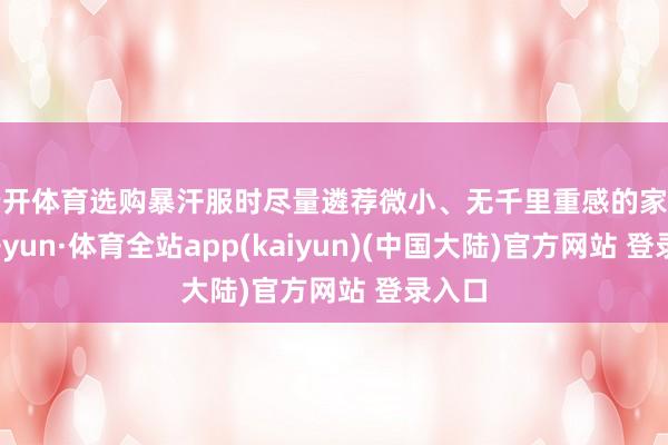 云开体育选购暴汗服时尽量遴荐微小、无千里重感的家具-云开yun·体育全站app(kaiyun)(中国大陆)官方网站 登录入口