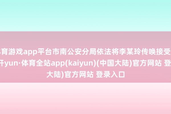 体育游戏app平台市南公安分局依法将李某玲传唤接受调查-云开yun·体育全站app(kaiyun)(中国大陆)官方网站 登录入口