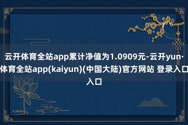 云开体育全站app累计净值为1.0909元-云开yun·体育全站app(kaiyun)(中国大陆)官方网站 登录入口