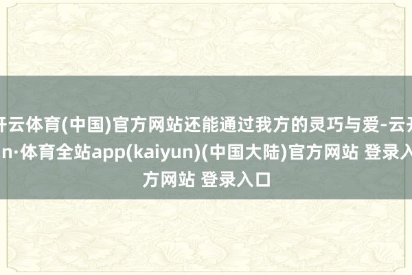 开云体育(中国)官方网站还能通过我方的灵巧与爱-云开yun·体育全站app(kaiyun)(中国大陆)官方网站 登录入口