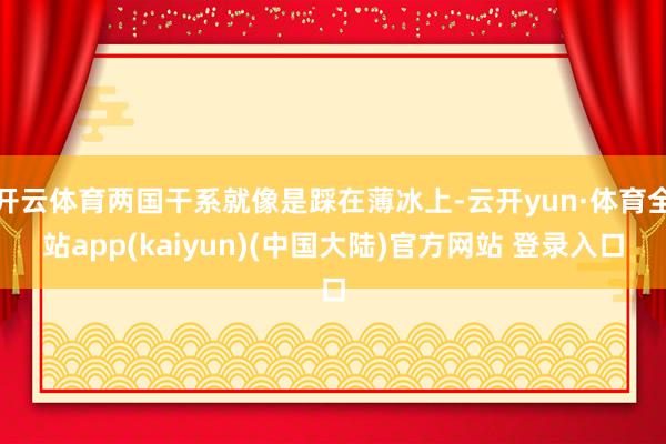 开云体育两国干系就像是踩在薄冰上-云开yun·体育全站app(kaiyun)(中国大陆)官方网站 登录入口