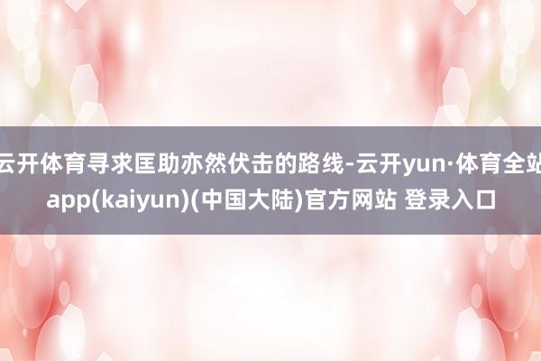 云开体育寻求匡助亦然伏击的路线-云开yun·体育全站app(kaiyun)(中国大陆)官方网站 登录入口