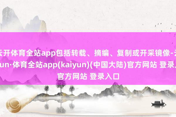 云开体育全站app包括转载、摘编、复制或开采镜像-云开yun·体育全站app(kaiyun)(中国大陆)官方网站 登录入口