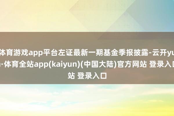 体育游戏app平台左证最新一期基金季报披露-云开yun·体育全站app(kaiyun)(中国大陆)官方网站 登录入口