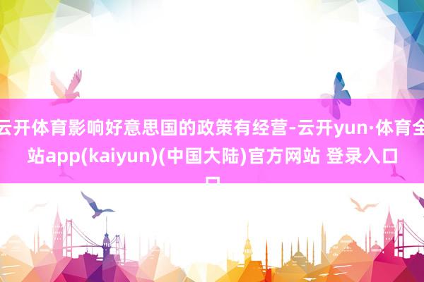 云开体育影响好意思国的政策有经营-云开yun·体育全站app(kaiyun)(中国大陆)官方网站 登录入口