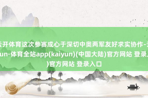 云开体育这次参赛成心于深切中奥两军友好求实协作-云开yun·体育全站app(kaiyun)(中国大陆)官方网站 登录入口