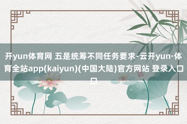 开yun体育网 　　五是统筹不同任务要求-云开yun·体育全站app(kaiyun)(中国大陆)官方网站 登录入口