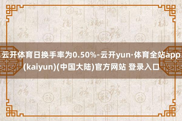 云开体育日换手率为0.50%-云开yun·体育全站app(kaiyun)(中国大陆)官方网站 登录入口
