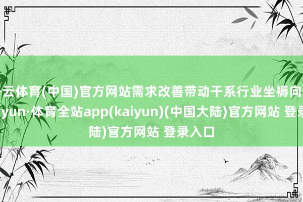 开云体育(中国)官方网站需求改善带动干系行业坐褥向好-云开yun·体育全站app(kaiyun)(中国大陆)官方网站 登录入口