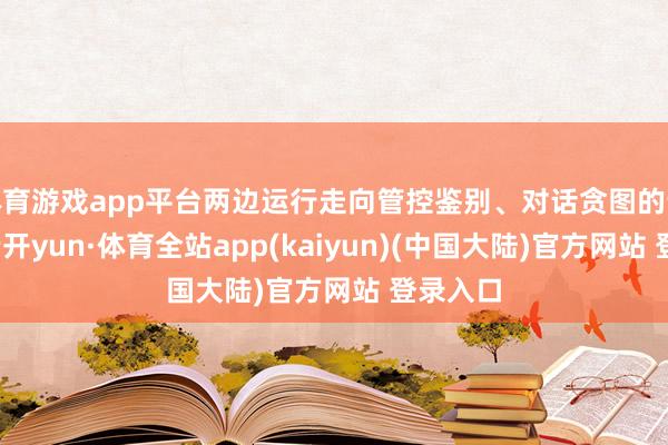 体育游戏app平台两边运行走向管控鉴别、对话贪图的说念路-云开yun·体育全站app(kaiyun)(中国大陆)官方网站 登录入口