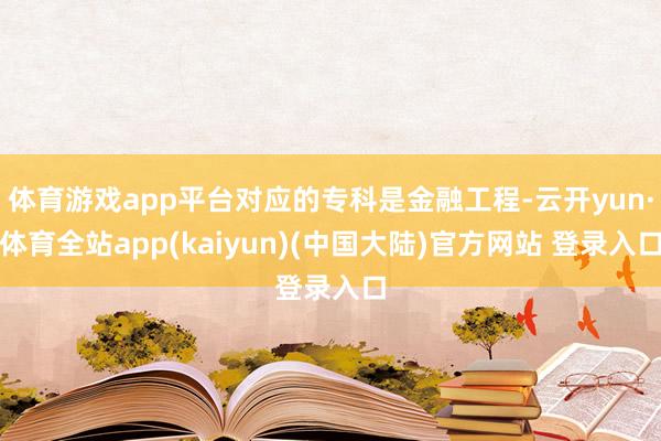 体育游戏app平台对应的专科是金融工程-云开yun·体育全站app(kaiyun)(中国大陆)官方网站 登录入口