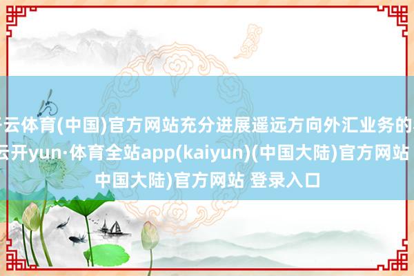 开云体育(中国)官方网站充分进展遥远方向外汇业务的私有上风-云开yun·体育全站app(kaiyun)(中国大陆)官方网站 登录入口
