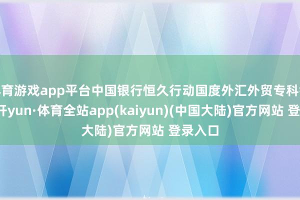 体育游戏app平台中国银行恒久行动国度外汇外贸专科银行-云开yun·体育全站app(kaiyun)(中国大陆)官方网站 登录入口
