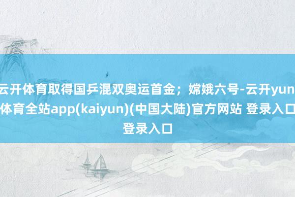 云开体育取得国乒混双奥运首金；嫦娥六号-云开yun·体育全站app(kaiyun)(中国大陆)官方网站 登录入口