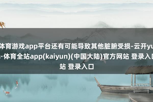 体育游戏app平台还有可能导致其他脏腑受损-云开yun·体育全站app(kaiyun)(中国大陆)官方网站 登录入口