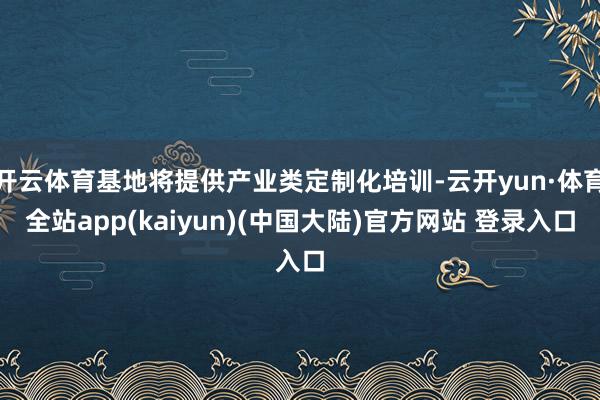 开云体育基地将提供产业类定制化培训-云开yun·体育全站app(kaiyun)(中国大陆)官方网站 登录入口