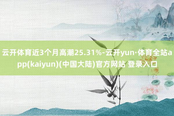 云开体育近3个月高潮25.31%-云开yun·体育全站app(kaiyun)(中国大陆)官方网站 登录入口