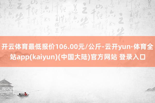 开云体育最低报价106.00元/公斤-云开yun·体育全站app(kaiyun)(中国大陆)官方网站 登录入口