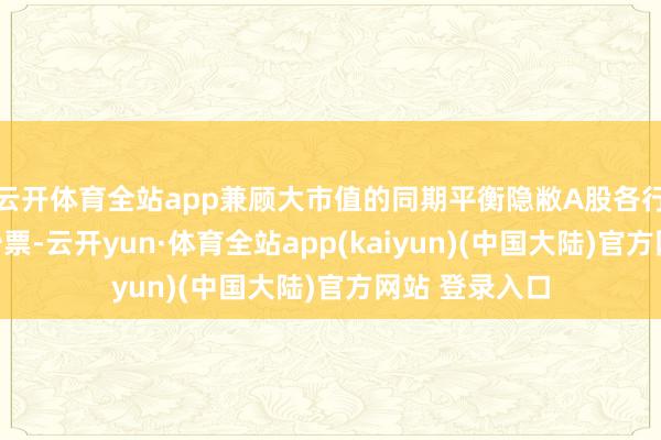 云开体育全站app兼顾大市值的同期平衡隐敝A股各行业中枢龙头钞票-云开yun·体育全站app(kaiyun)(中国大陆)官方网站 登录入口