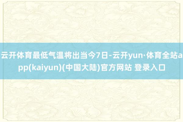 云开体育最低气温将出当今7日-云开yun·体育全站app(kaiyun)(中国大陆)官方网站 登录入口