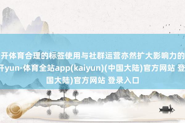 云开体育合理的标签使用与社群运营亦然扩大影响力的枢纽-云开yun·体育全站app(kaiyun)(中国大陆)官方网站 登录入口