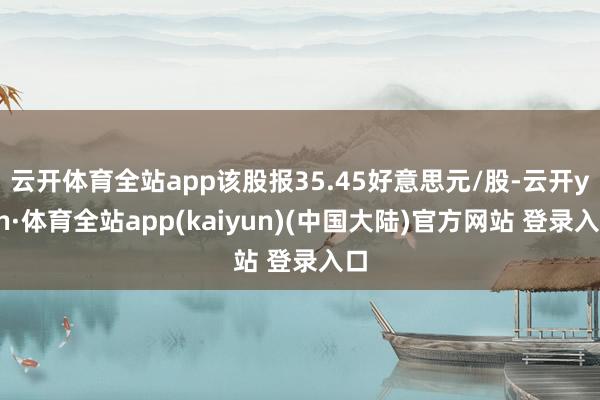 云开体育全站app该股报35.45好意思元/股-云开yun·体育全站app(kaiyun)(中国大陆)官方网站 登录入口