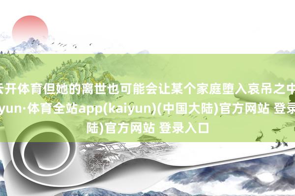 云开体育但她的离世也可能会让某个家庭堕入哀吊之中-云开yun·体育全站app(kaiyun)(中国大陆)官方网站 登录入口