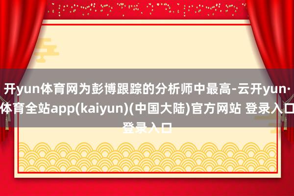 开yun体育网为彭博跟踪的分析师中最高-云开yun·体育全站app(kaiyun)(中国大陆)官方网站 登录入口