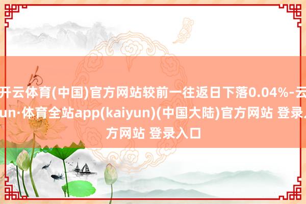 开云体育(中国)官方网站较前一往返日下落0.04%-云开yun·体育全站app(kaiyun)(中国大陆)官方网站 登录入口