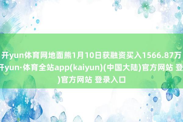 开yun体育网地面熊1月10日获融资买入1566.87万元-云开yun·体育全站app(kaiyun)(中国大陆)官方网站 登录入口