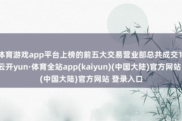 体育游戏app平台上榜的前五大交易营业部总共成交1.14亿元-云开yun·体育全站app(kaiyun)(中国大陆)官方网站 登录入口