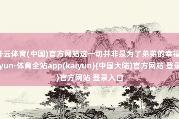 开云体育(中国)官方网站这一切并非是为了弟弟的幸福-云开yun·体育全站app(kaiyun)(中国大陆)官方网站 登录入口