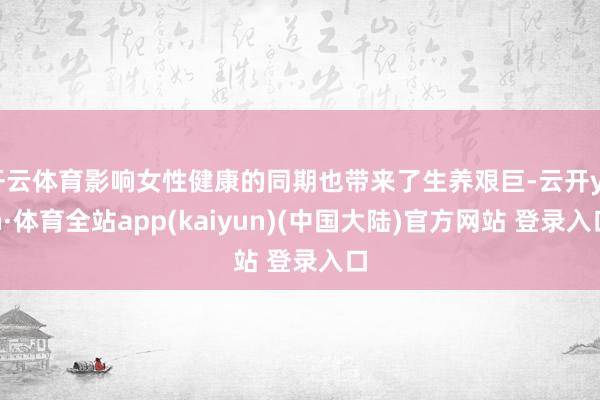 开云体育影响女性健康的同期也带来了生养艰巨-云开yun·体育全站app(kaiyun)(中国大陆)官方网站 登录入口