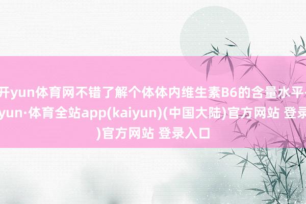 开yun体育网不错了解个体体内维生素B6的含量水平-云开yun·体育全站app(kaiyun)(中国大陆)官方网站 登录入口