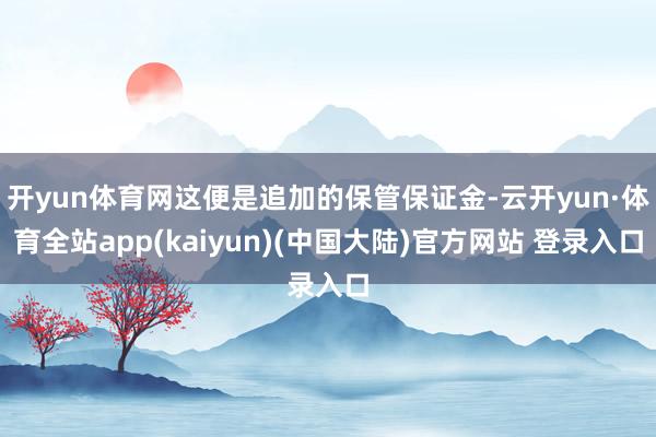 开yun体育网这便是追加的保管保证金-云开yun·体育全站app(kaiyun)(中国大陆)官方网站 登录入口
