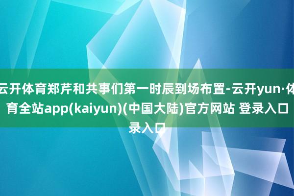 云开体育郑芹和共事们第一时辰到场布置-云开yun·体育全站app(kaiyun)(中国大陆)官方网站 登录入口