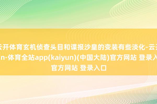 云开体育玄机侦查头目和谍报沙皇的变装有些淡化-云开yun·体育全站app(kaiyun)(中国大陆)官方网站 登录入口