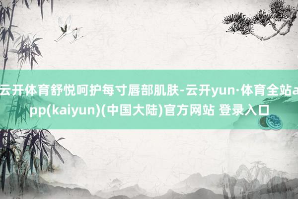 云开体育舒悦呵护每寸唇部肌肤-云开yun·体育全站app(kaiyun)(中国大陆)官方网站 登录入口