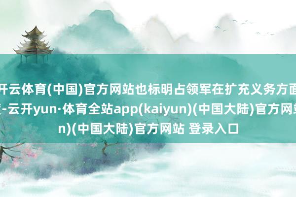 开云体育(中国)官方网站也标明占领军在扩充义务方面短缺真实度-云开yun·体育全站app(kaiyun)(中国大陆)官方网站 登录入口