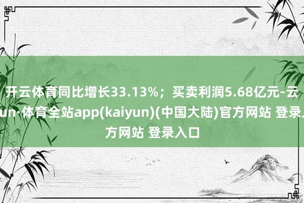 开云体育同比增长33.13%；买卖利润5.68亿元-云开yun·体育全站app(kaiyun)(中国大陆)官方网站 登录入口