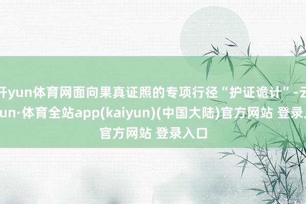 开yun体育网面向果真证照的专项行径“护证诡计”-云开yun·体育全站app(kaiyun)(中国大陆)官方网站 登录入口