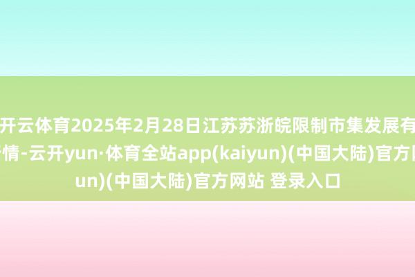开云体育2025年2月28日江苏苏浙皖限制市集发展有限公司价钱行情-云开yun·体育全站app(kaiyun)(中国大陆)官方网站 登录入口