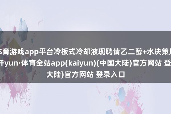 体育游戏app平台冷板式冷却液现聘请乙二醇+水决策居多-云开yun·体育全站app(kaiyun)(中国大陆)官方网站 登录入口