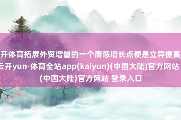 云开体育拓展外贸增量的一个膺惩增长点便是立异提高做事买卖-云开yun·体育全站app(kaiyun)(中国大陆)官方网站 登录入口