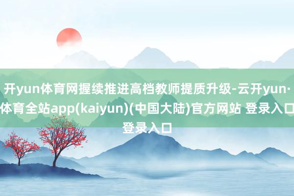 开yun体育网握续推进高档教师提质升级-云开yun·体育全站app(kaiyun)(中国大陆)官方网站 登录入口