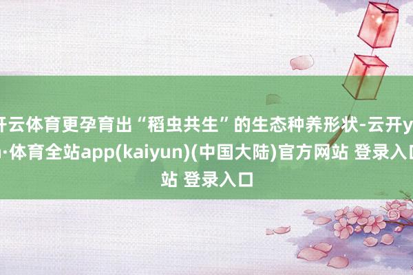 开云体育更孕育出“稻虫共生”的生态种养形状-云开yun·体育全站app(kaiyun)(中国大陆)官方网站 登录入口