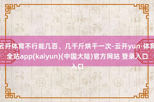 云开体育不行能几百、几千斤烘干一次-云开yun·体育全站app(kaiyun)(中国大陆)官方网站 登录入口