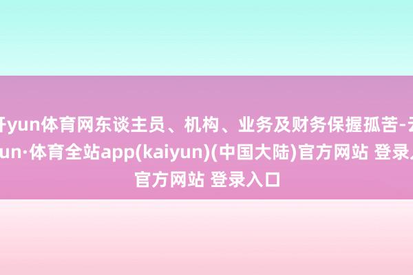 开yun体育网东谈主员、机构、业务及财务保握孤苦-云开yun·体育全站app(kaiyun)(中国大陆)官方网站 登录入口