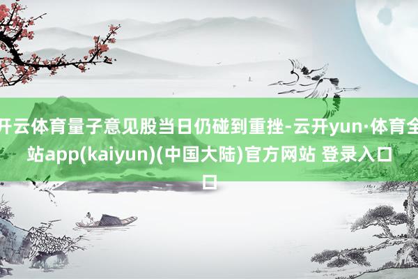 开云体育量子意见股当日仍碰到重挫-云开yun·体育全站app(kaiyun)(中国大陆)官方网站 登录入口