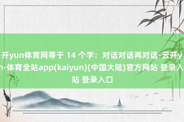 开yun体育网等于 14 个字：对话对话再对话-云开yun·体育全站app(kaiyun)(中国大陆)官方网站 登录入口
